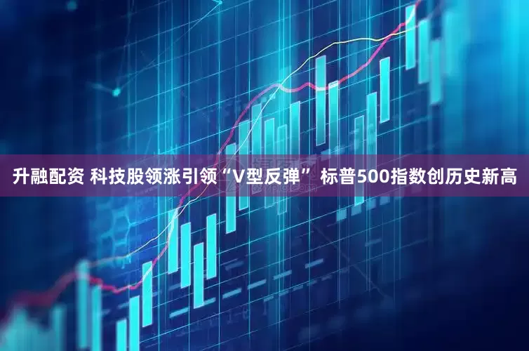 升融配资 科技股领涨引领“V型反弹” 标普500指数创历史新高