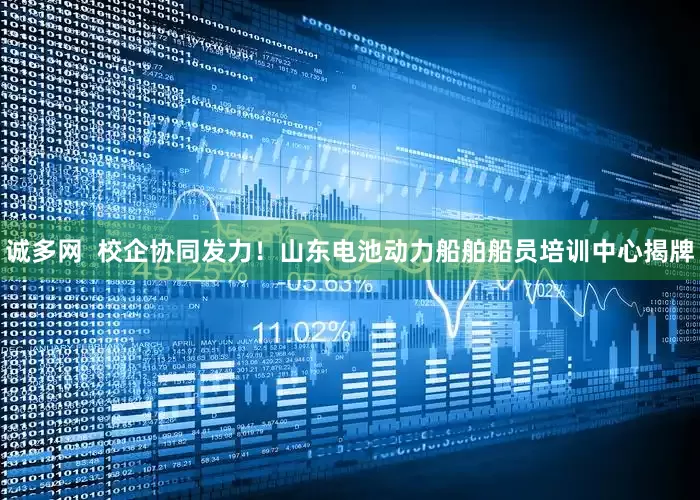 诚多网 校企协同发力!山东电池动力船舶船员培训中心揭牌
