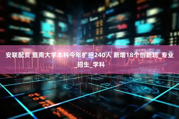 安联配资 暨南大学本科今年扩招240人 新增18个创新班_专业_招生_学科