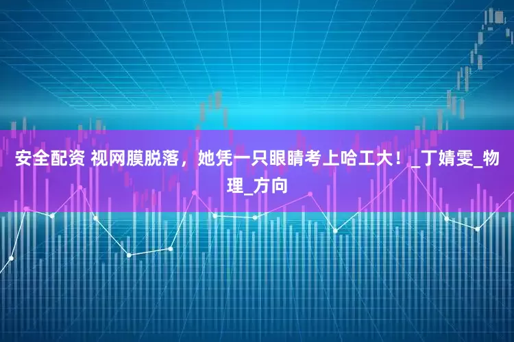 安全配资 视网膜脱落，她凭一只眼睛考上哈工大！_丁婧雯_物理_方向