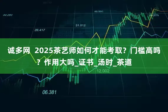 诚多网  2025茶艺师如何才能考取？门槛高吗？作用大吗_证书_汤时_茶道