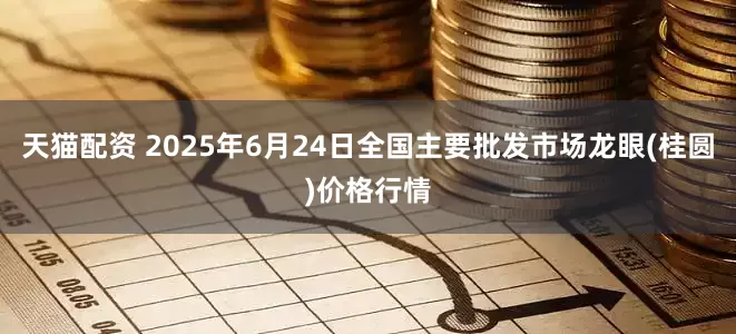 天猫配资 2025年6月24日全国主要批发市场龙眼(桂圆)价格行情