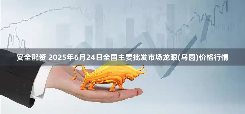 安全配资 2025年6月24日全国主要批发市场龙眼(乌圆)价格行情