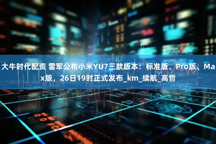 大牛时代配资 雷军公布小米YU7三款版本：标准版、Pro版、Max版，26日19时正式发布_km_续航_高哲