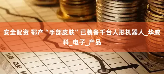 安全配资 鄂产“手部皮肤”已装备千台人形机器人_华威科_电子_产品
