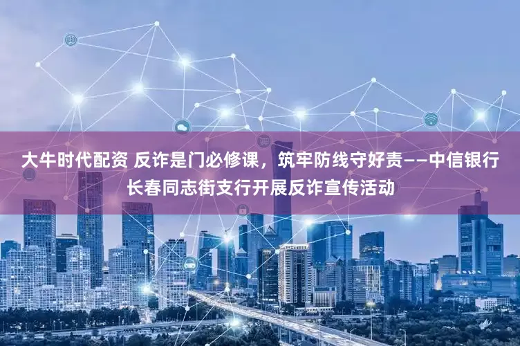 大牛时代配资 反诈是门必修课，筑牢防线守好责——中信银行长春同志街支行开展反诈宣传活动