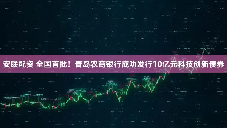 安联配资 全国首批！青岛农商银行成功发行10亿元科技创新债券