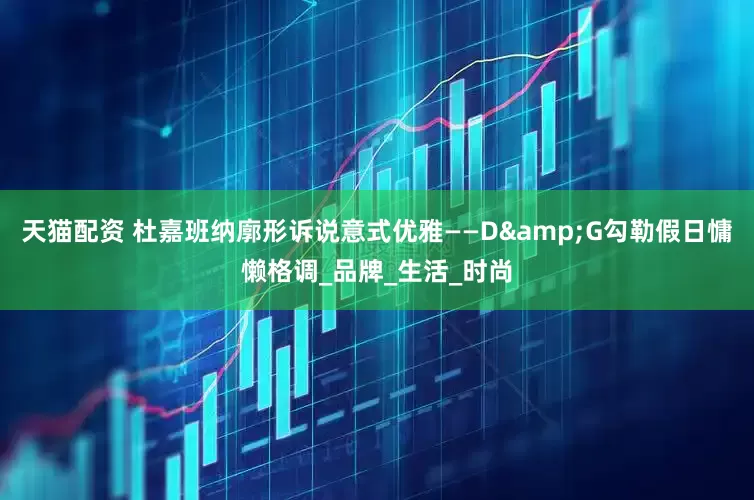 天猫配资 杜嘉班纳廓形诉说意式优雅——D&G勾勒假日慵懒格调_品牌_生活_时尚