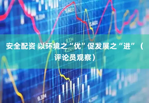 安全配资 以环境之“优”促发展之“进”（评论员观察）