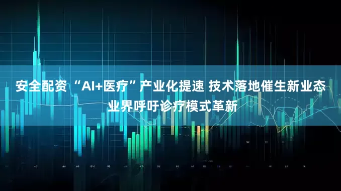 安全配资 “AI+医疗”产业化提速 技术落地催生新业态 业界呼吁诊疗模式革新