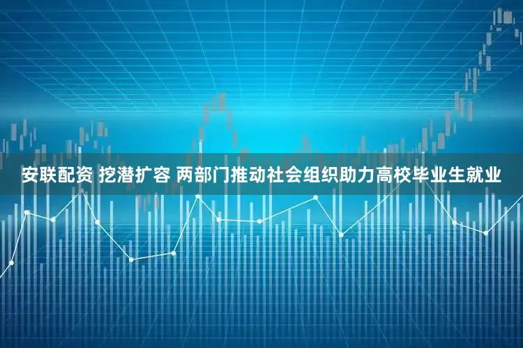 安联配资 挖潜扩容 两部门推动社会组织助力高校毕业生就业