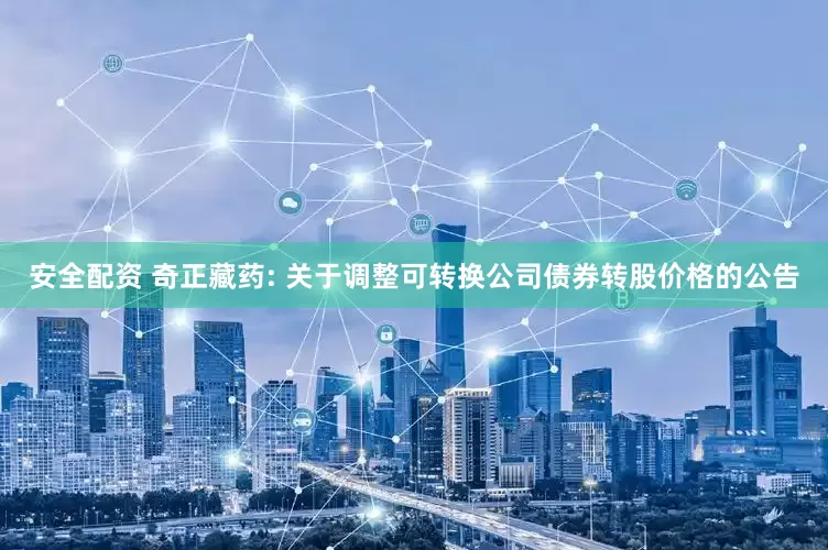 安全配资 奇正藏药: 关于调整可转换公司债券转股价格的公告