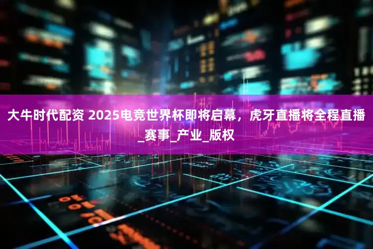 大牛时代配资 2025电竞世界杯即将启幕，虎牙直播将全程直播_赛事_产业_版权