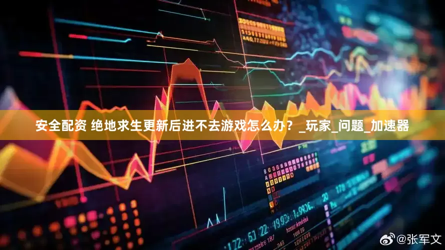 安全配资 绝地求生更新后进不去游戏怎么办？_玩家_问题_加速器