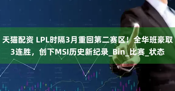 天猫配资 LPL时隔3月重回第二赛区！全华班豪取3连胜，创下MSI历史新纪录_Bin_比赛_状态