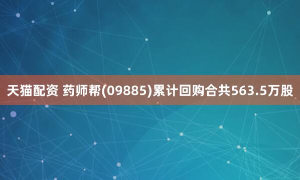 天猫配资 药师帮(09885)累计回购合共563.5万股