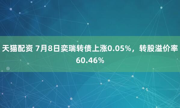 天猫配资 7月8日奕瑞转债上涨0.05%，转股溢价率60.46%