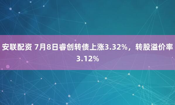安联配资 7月8日睿创转债上涨3.32%，转股溢价率3.12%