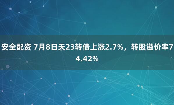 安全配资 7月8日天23转债上涨2.7%，转股溢价率74.42%