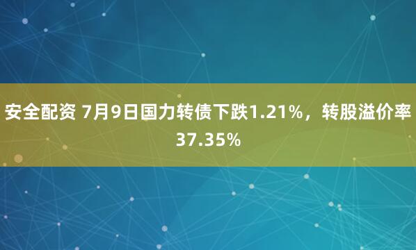 安全配资 7月9日国力转债下跌1.21%，转股溢价率37.35%
