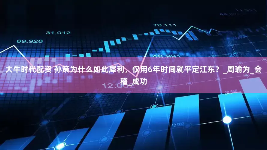 大牛时代配资 孙策为什么如此犀利，仅用6年时间就平定江东？_周瑜为_会稽_成功