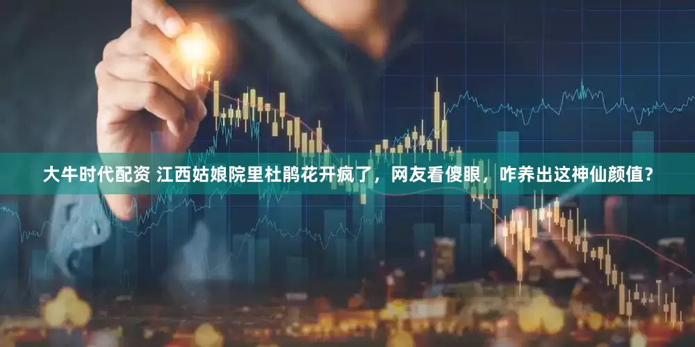大牛时代配资 江西姑娘院里杜鹃花开疯了，网友看傻眼，咋养出这神仙颜值？