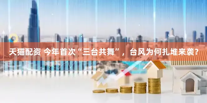 天猫配资 今年首次“三台共舞”，台风为何扎堆来袭？