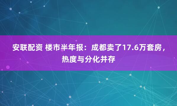 安联配资 楼市半年报：成都卖了17.6万套房，热度与分化并存