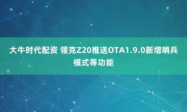 大牛时代配资 领克Z20推送OTA1.9.0新增哨兵模式等功能