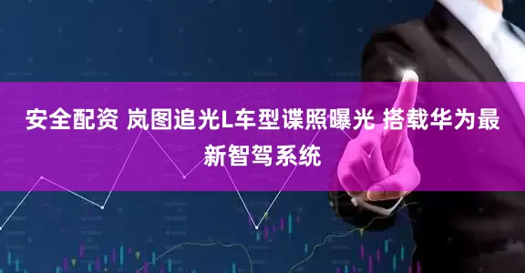 安全配资 岚图追光L车型谍照曝光 搭载华为最新智驾系统