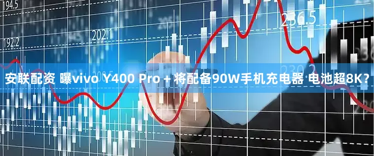 安联配资 曝vivo Y400 Pro＋将配备90W手机充电器 电池超8K？