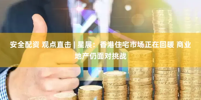 安全配资 观点直击 | 星展：香港住宅市场正在回暖 商业地产仍面对挑战
