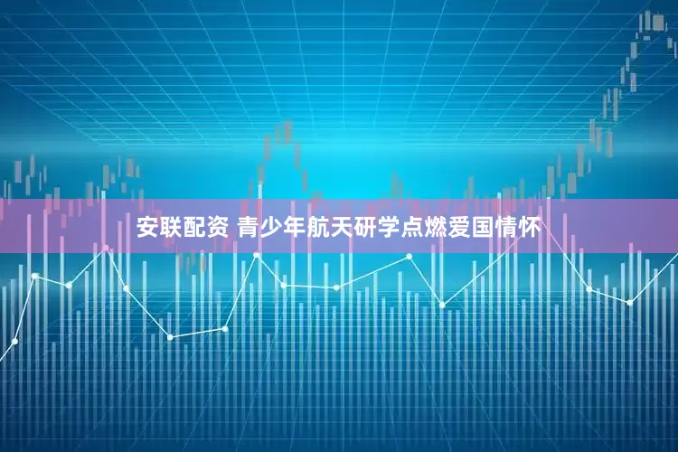安联配资 青少年航天研学点燃爱国情怀
