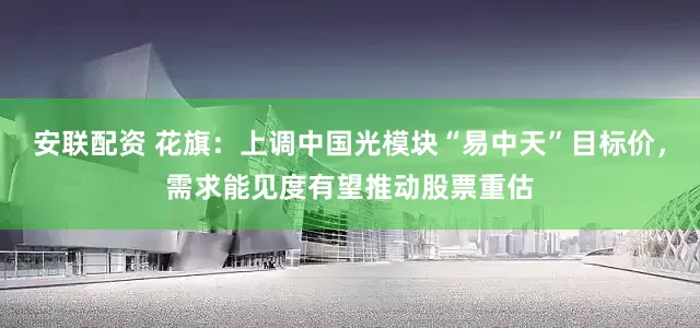 安联配资 花旗：上调中国光模块“易中天”目标价，需求能见度有望推动股票重估