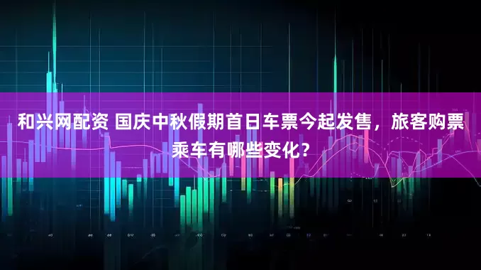 和兴网配资 国庆中秋假期首日车票今起发售，旅客购票乘车有哪些变化？