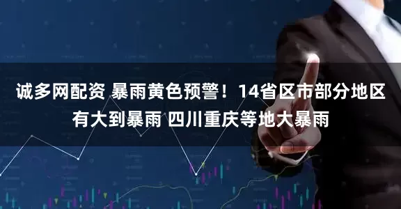 诚多网配资 暴雨黄色预警！14省区市部分地区有大到暴雨 四川重庆等地大暴雨
