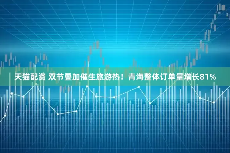 天猫配资 双节叠加催生旅游热！青海整体订单量增长81%