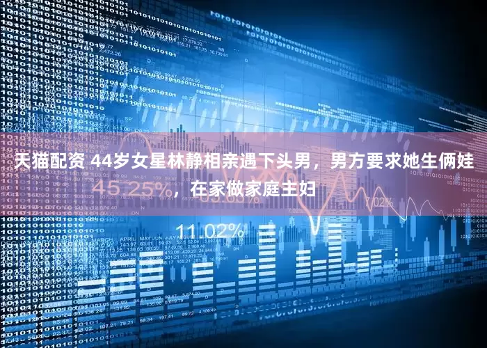 天猫配资 44岁女星林静相亲遇下头男，男方要求她生俩娃，在家做家庭主妇