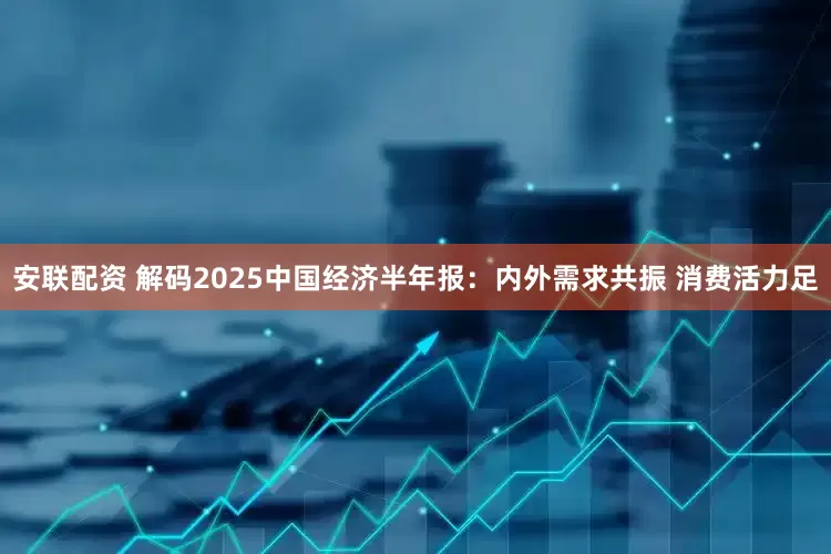 安联配资 解码2025中国经济半年报:内外需求共振 消费活力足