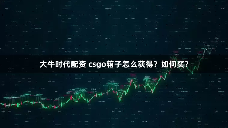 大牛时代配资 csgo箱子怎么获得？如何买？