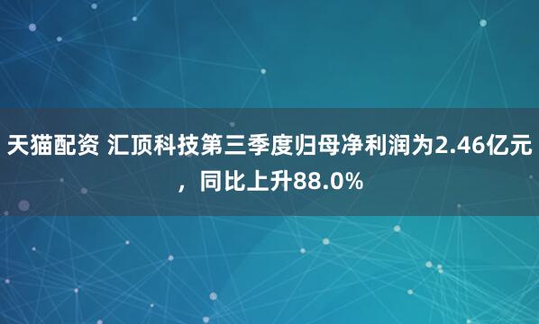 天猫配资 汇顶科技第三季度归母净利润为2.46亿元,同比上升88.0%