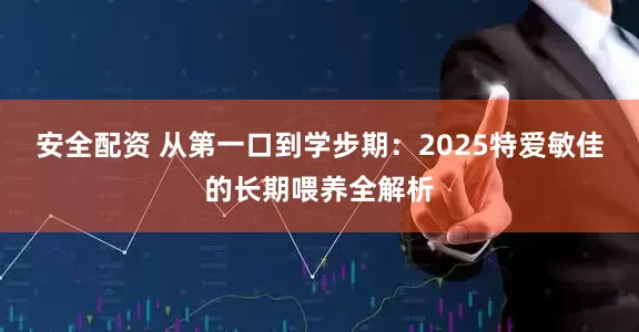 安全配资 从第一口到学步期：2025特爱敏佳的长期喂养全解析