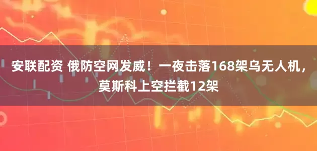 安联配资 俄防空网发威!一夜击落168架乌无人机,莫斯科上空拦截12架