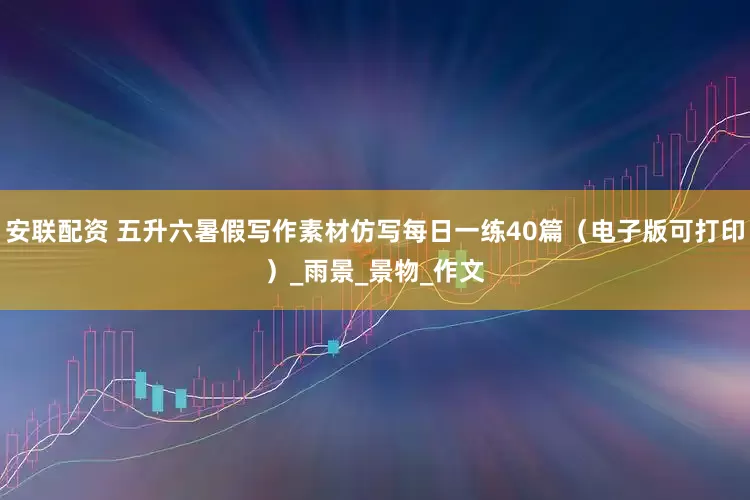 安联配资 五升六暑假写作素材仿写每日一练40篇（电子版可打印）_雨景_景物_作文