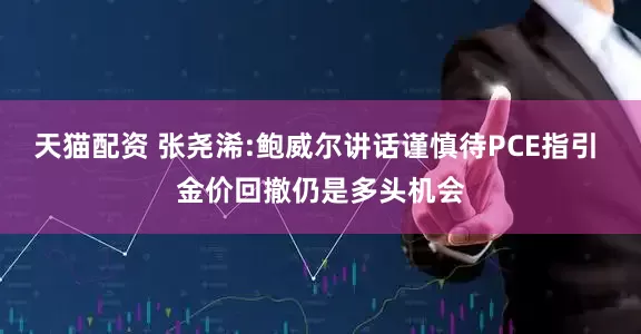 天猫配资 张尧浠:鲍威尔讲话谨慎待PCE指引 金价回撤仍是多头机会