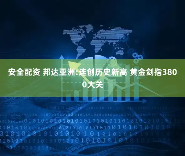 安全配资 邦达亚洲:连创历史新高 黄金剑指3800大关