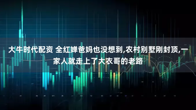 大牛时代配资 全红婵爸妈也没想到,农村别墅刚封顶,一家人就走上了大衣哥的老路