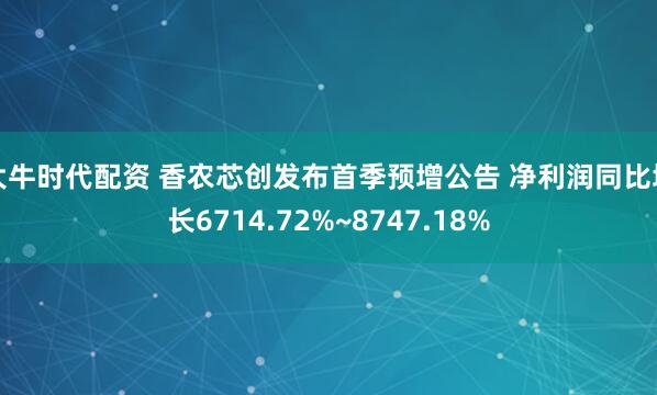 大牛时代配资 香农芯创发布首季预增公告 净利润同比增长6714.72%~8747.18%