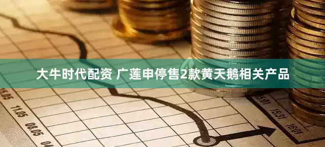 大牛时代配资 广莲申停售2款黄天鹅相关产品