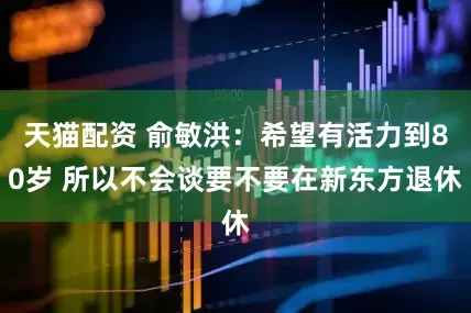 天猫配资 俞敏洪：希望有活力到80岁 所以不会谈要不要在新东方退休